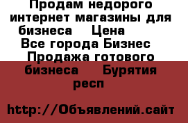 Продам недорого интернет-магазины для бизнеса  › Цена ­ 990 - Все города Бизнес » Продажа готового бизнеса   . Бурятия респ.